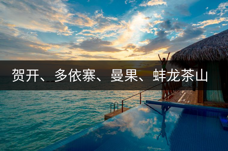 賀開(kāi)、多依寨、曼果、蚌龍茶山地理位置及口感