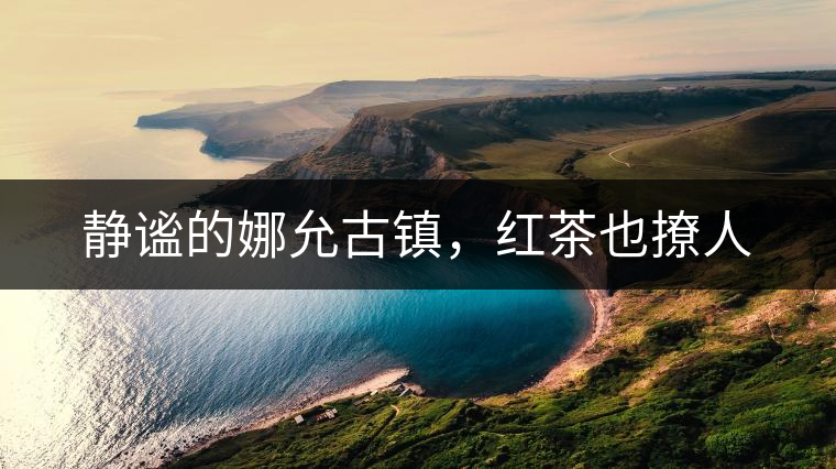 靜謐的娜允古鎮(zhèn)，紅茶也撩人