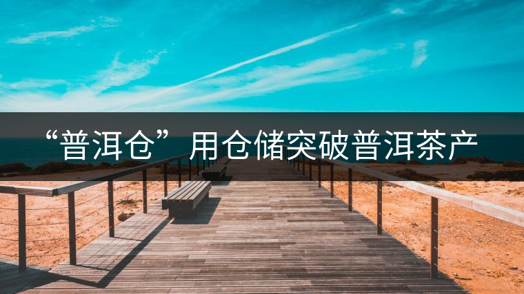 “普洱倉(cāng)”用倉(cāng)儲(chǔ)突破普洱茶產(chǎn)業(yè)發(fā)展瓶頸【品茗鑒山專欄/首發(fā)】 “普洱倉(cāng)”用倉(cāng)儲(chǔ)突破普洱茶產(chǎn)業(yè)發(fā)展瓶頸【品茗鑒山專欄/首發(fā)】