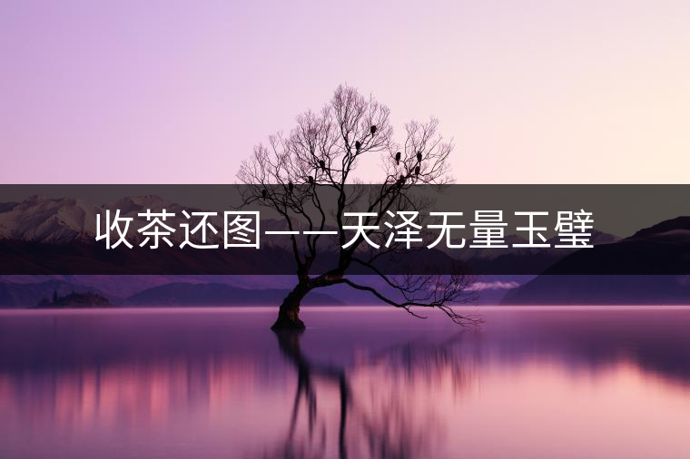 收茶還圖——天澤無(wú)量玉璧 收茶還圖——天澤無(wú)量玉璧