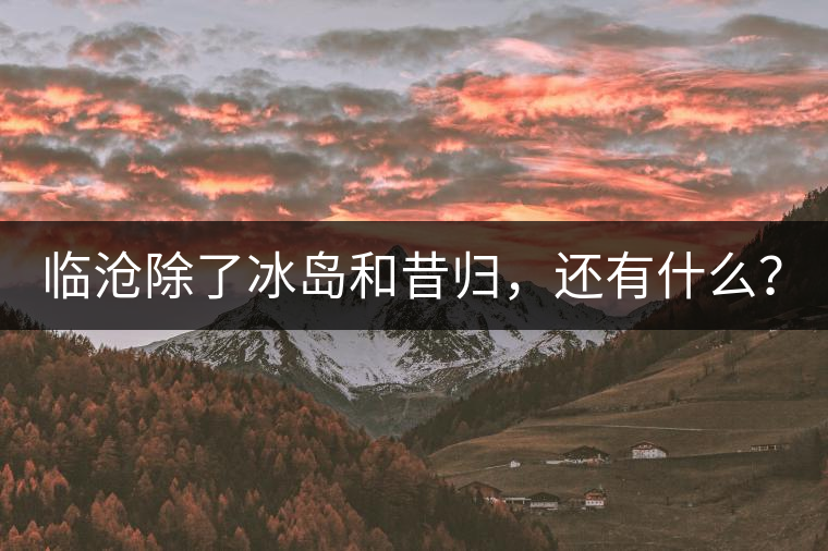 臨滄除了冰島和昔歸，還有什么？