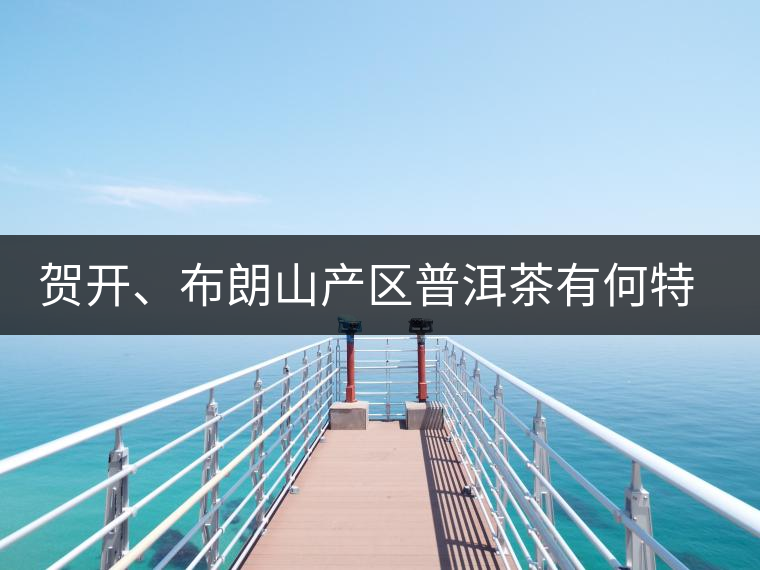 賀開(kāi)、布朗山產(chǎn)區(qū)普洱茶有何特點(diǎn)？為你評(píng)價(jià)開(kāi)來(lái)