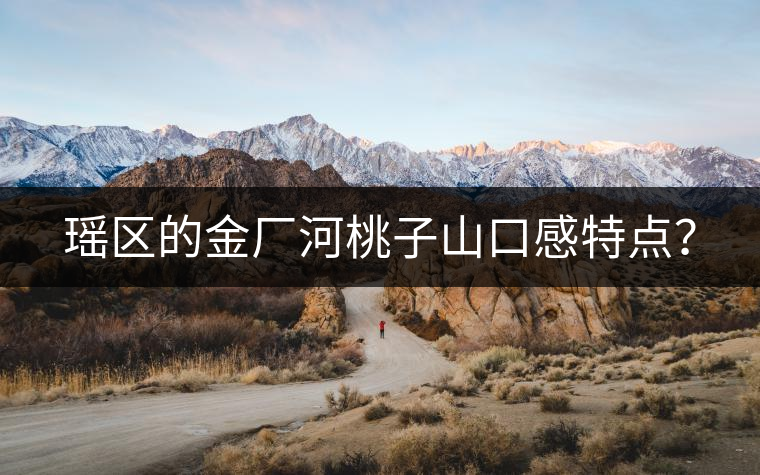 瑤區(qū)的金廠河桃子山口感特點(diǎn)？