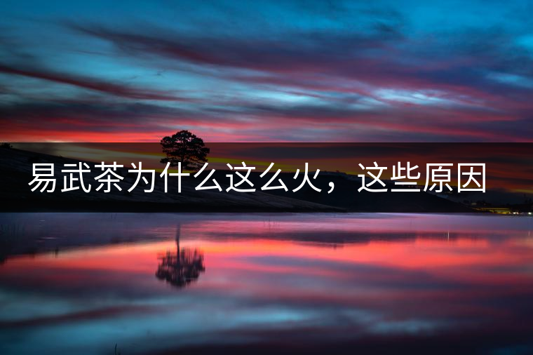 易武茶為什么這么火，這些原因你知道嗎？