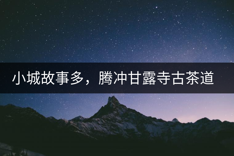 小城故事多，騰沖甘露寺古茶道之行