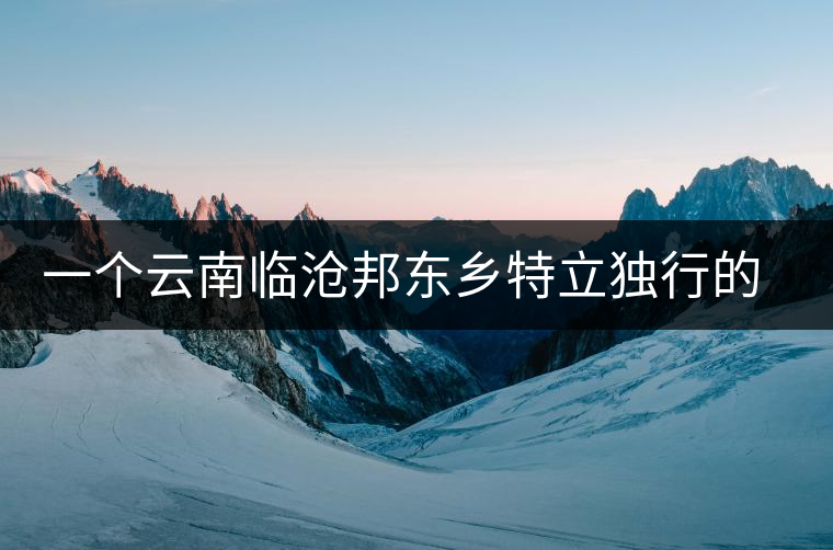 一個云南臨滄邦東鄉(xiāng)特立獨(dú)行的茶寨——那罕古樹茶園介紹