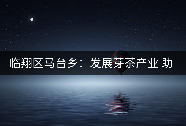 臨翔區(qū)馬臺鄉(xiāng):發(fā)展芽茶產(chǎn)業(yè) 助推鄉(xiāng)村振興 臨翔區(qū)馬臺鄉(xiāng):發(fā)展芽茶產(chǎn)業(yè) 助推鄉(xiāng)村振興