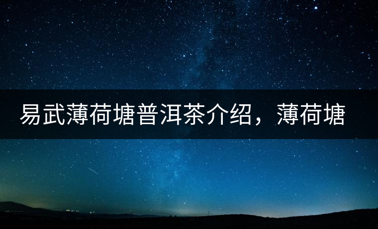 易武薄荷塘普洱茶介紹，薄荷塘古樹(shù)茶口感特點(diǎn)