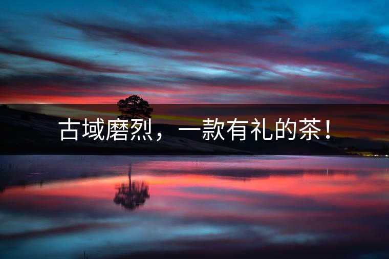 古域磨烈，一款有禮的茶！