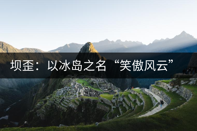 壩歪：以冰島之名“笑傲風(fēng)云”，以山野氣韻“笑看風(fēng)云”