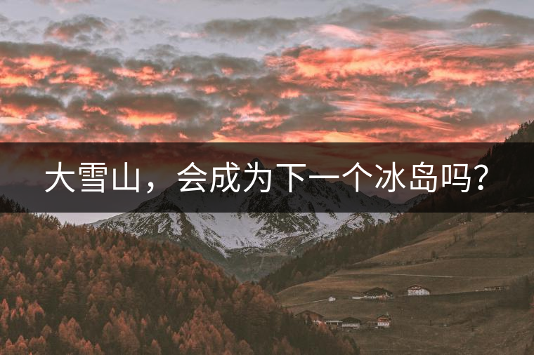 大雪山，會(huì)成為下一個(gè)冰島嗎？
