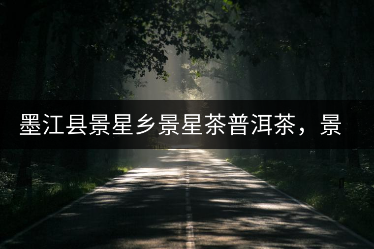 墨江縣景星鄉(xiāng)景星茶普洱茶，景星古樹茶口感特點(diǎn)