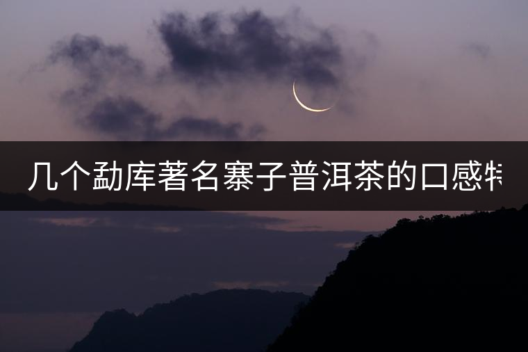 幾個(gè)勐庫(kù)著名寨子普洱茶的口感特點(diǎn)！