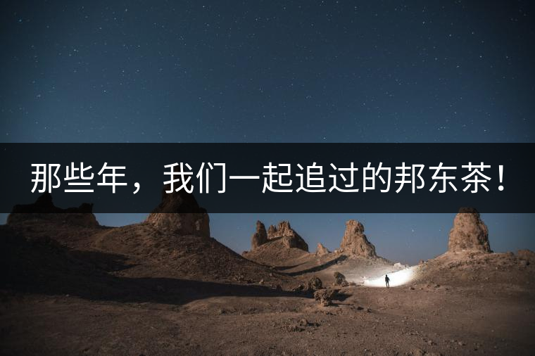 那些年，我們一起追過(guò)的邦東茶！