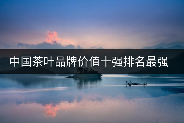 中國(guó)茶葉品牌價(jià)值十強(qiáng)排名最強(qiáng)版？