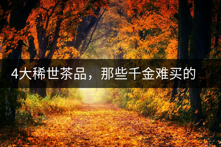 4大稀世茶品，那些千金難買的茶中極品