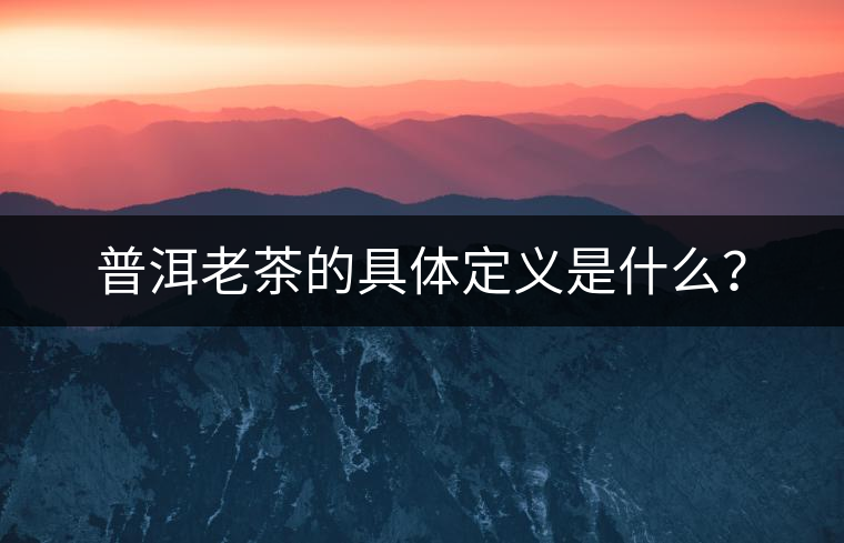 普洱老茶的具體定義是什么？