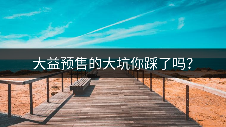 大益預(yù)售的大坑你踩了嗎？