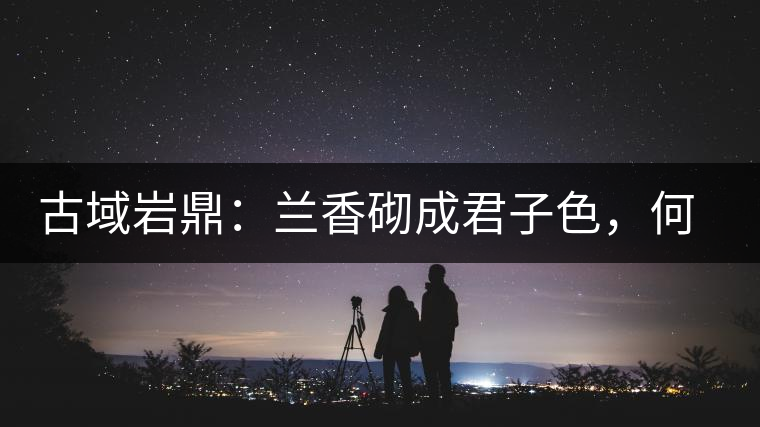 古域巖鼎：蘭香砌成君子色，何故帝王夸娜罕！