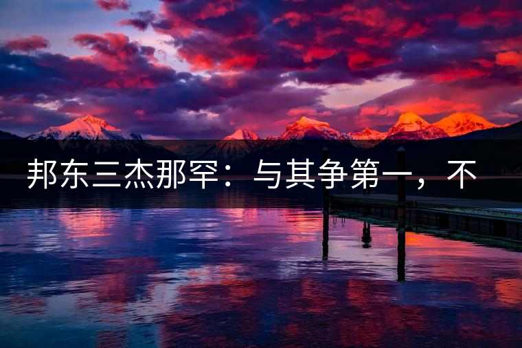 邦東三杰那罕：與其爭(zhēng)第一，不如做唯一