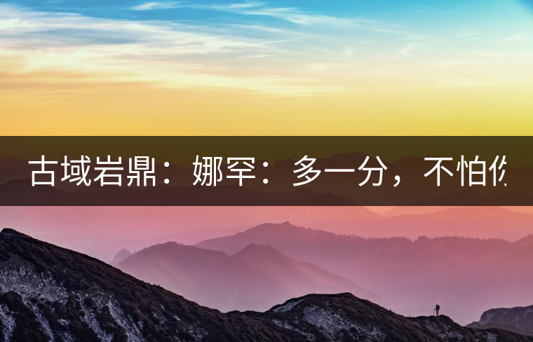 古域巖鼎：娜罕：多一分，不怕你驕傲！