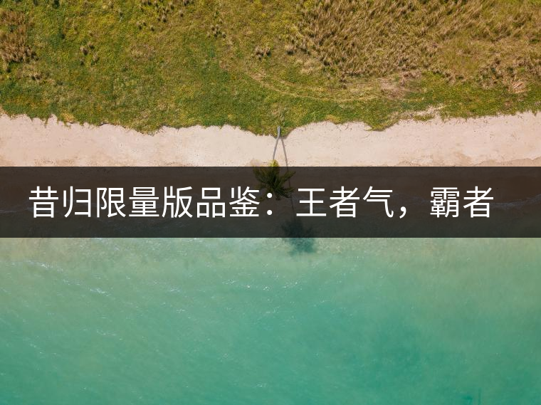 昔歸限量版品鑒：王者氣，霸者韻