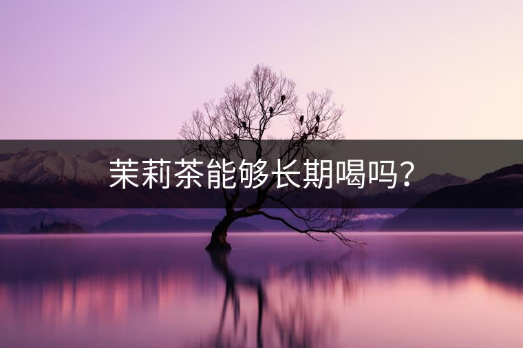 茉莉茶能夠長(zhǎng)期喝嗎？