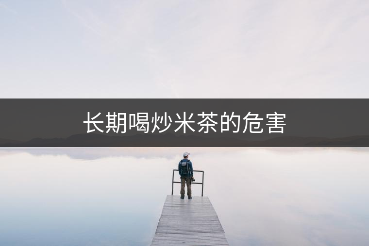 長期喝炒米茶的危害