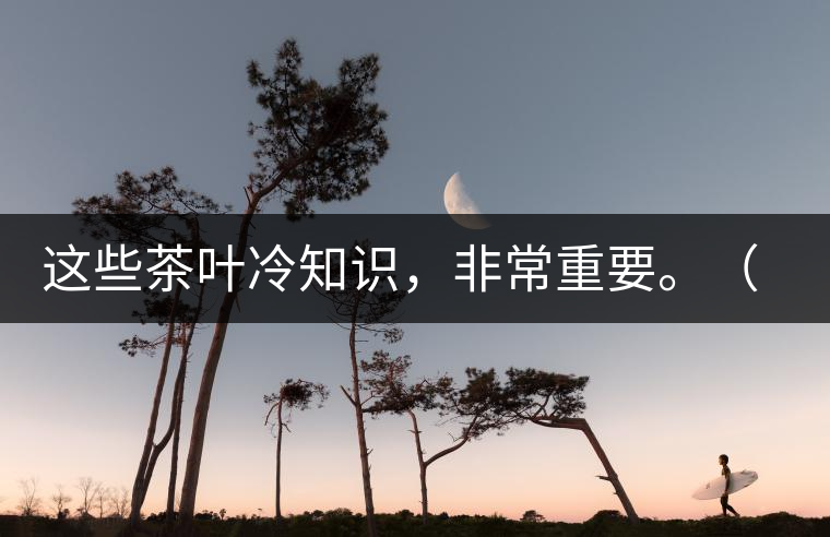 這些茶葉冷知識，非常重要。（老茶人的經(jīng)驗(yàn)之談）