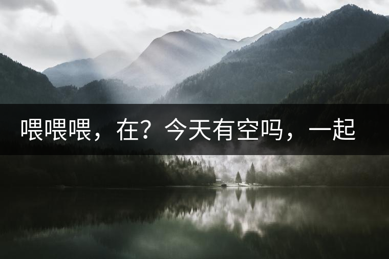 喂喂喂，在？今天有空嗎，一起去喝杯茶…