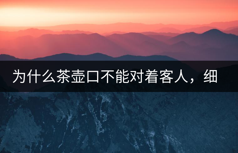 為什么茶壺口不能對(duì)著客人,細(xì)說茶桌禮儀 為什么茶壺口不能對(duì)著客人,細(xì)說茶桌禮儀