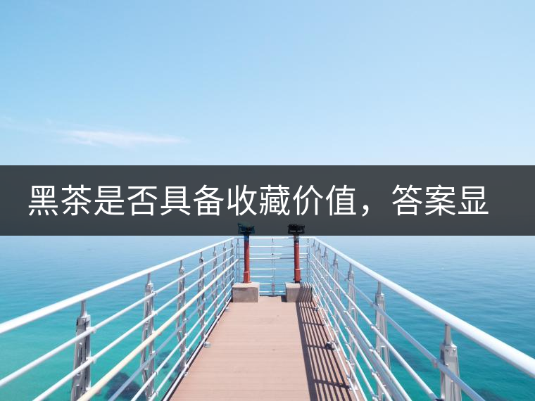黑茶是否具備收藏價(jià)值,答案顯而易見 黑茶是否具備收藏價(jià)值,答案顯而易見