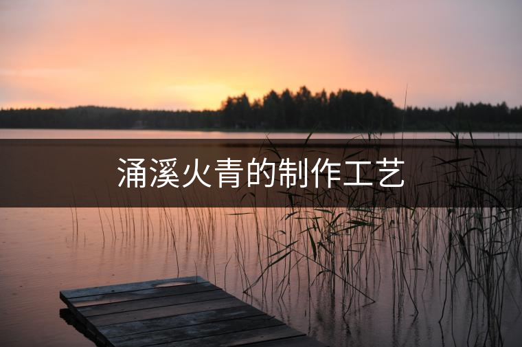 涌溪火青的制作工藝 涌溪火青的制作工藝