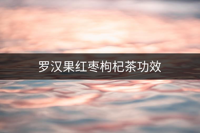 羅漢果紅棗枸杞茶功效