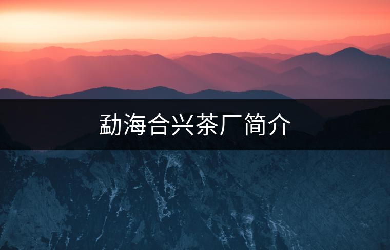 勐海合興茶廠簡(jiǎn)介 勐海合興茶廠簡(jiǎn)介