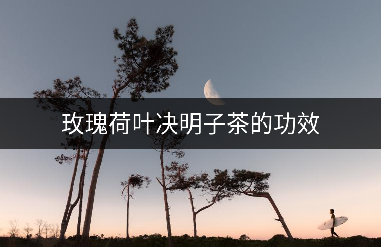 玫瑰荷葉決明子茶的功效 玫瑰荷葉決明子茶的功效