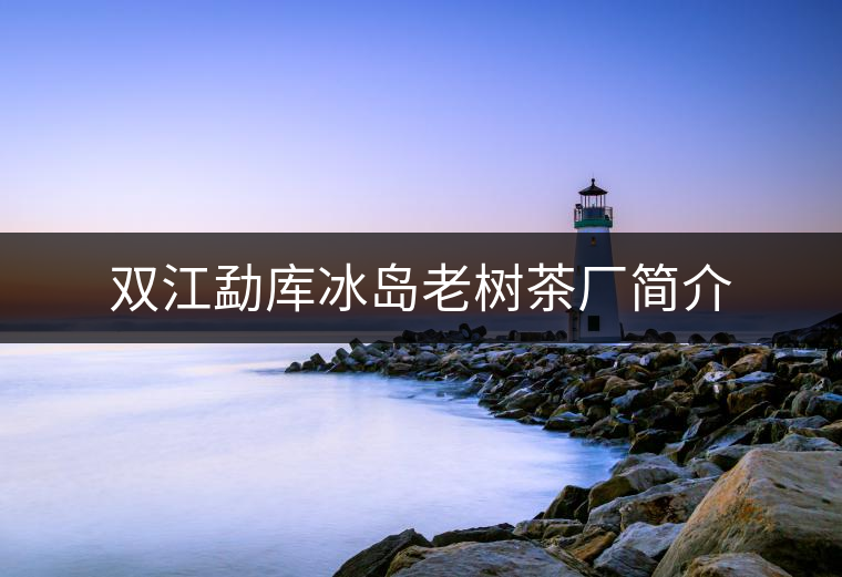 雙江勐庫(kù)冰島老樹(shù)茶廠簡(jiǎn)介 雙江勐庫(kù)冰島老樹(shù)茶廠簡(jiǎn)介