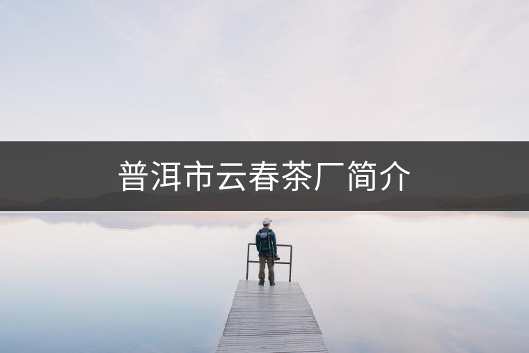 普洱市云春茶廠(chǎng)簡(jiǎn)介 普洱市云春茶廠(chǎng)簡(jiǎn)介