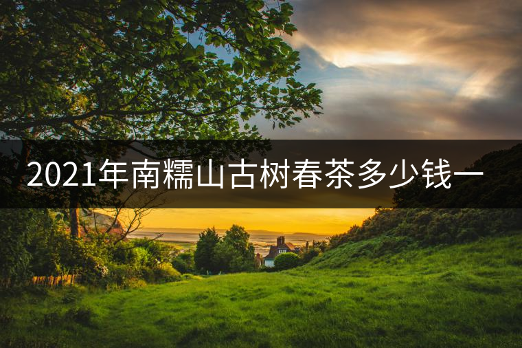 2021年南糯山古樹春茶多少錢一公斤？