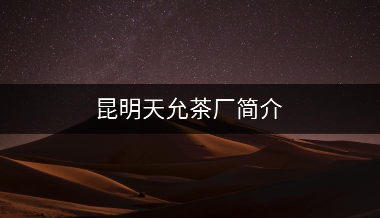 昆明天允茶廠(chǎng)簡(jiǎn)介 昆明天允茶廠(chǎng)簡(jiǎn)介