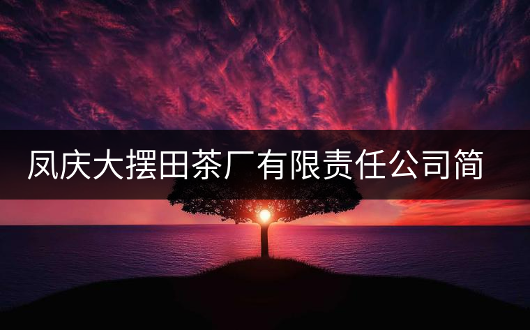 鳳慶大擺田茶廠有限責(zé)任公司簡(jiǎn)介