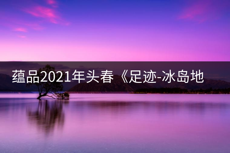 蘊(yùn)品2021年頭春《足跡-冰島地界》古樹普洱茶生茶好喝嗎? 蘊(yùn)品2021年頭春《足跡-冰島地界》古樹普洱茶生茶好喝嗎?