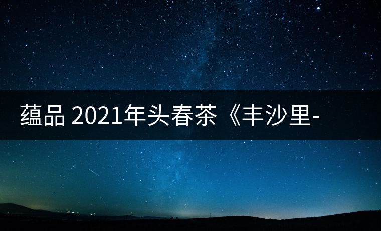 蘊(yùn)品 2021年頭春茶《豐沙里-異域迷香》古樹普洱生茶 是外國(guó)茶嗎？