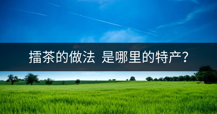 擂茶的做法  是哪里的特產(chǎn)？