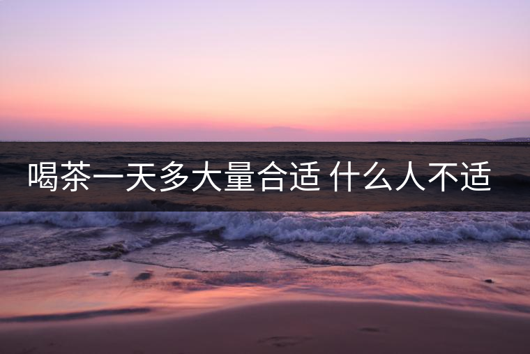 喝茶一天多大量合適 什么人不適合 喝茶一天多大量合適 什么人不適合