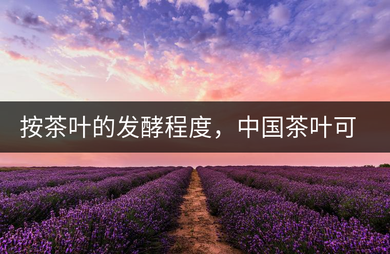 按茶葉的發(fā)酵程度，中國茶葉可以分為六大茶類