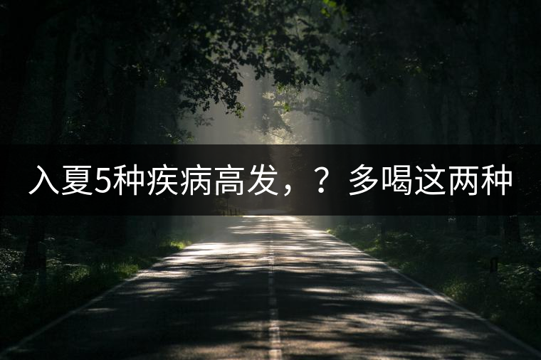 入夏5種疾病高發(fā)，？多喝這兩種茶！