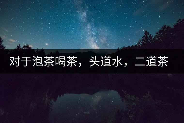 對(duì)于泡茶喝茶，頭道水，二道茶，三道四道是精華