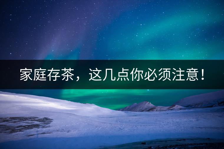 家庭存茶，這幾點(diǎn)你必須注意！