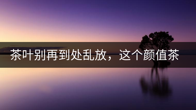 茶葉別再到處亂放，這個(gè)顏值茶葉罐讓好茶有個(gè)家！